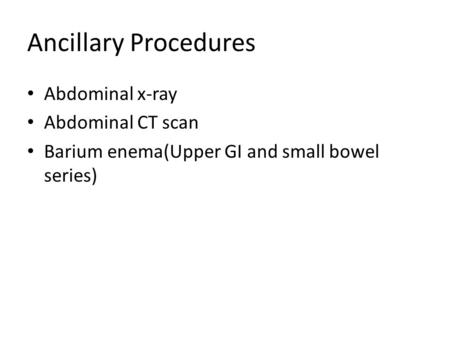 Ancillary Procedures Abdominal x-ray Abdominal CT scan Barium enema(Upper GI and small bowel series)
