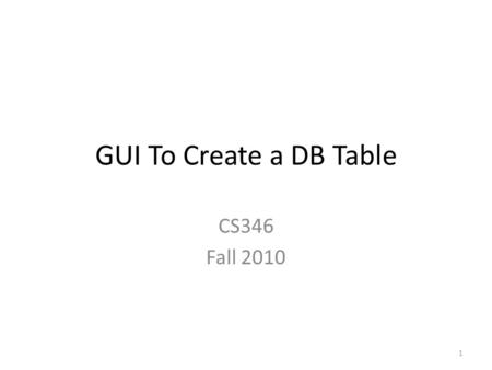 GUI To Create a DB Table CS346 Fall 2010 1. Methods to create a table At your local server and/or remote server – Use MySQL Console and create it interactively.