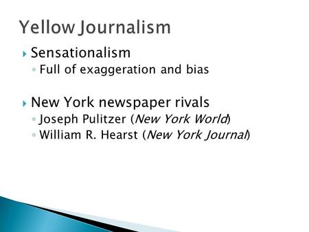  Sensationalism ◦ Full of exaggeration and bias  New York newspaper rivals ◦ Joseph Pulitzer (New York World) ◦ William R. Hearst (New York Journal)
