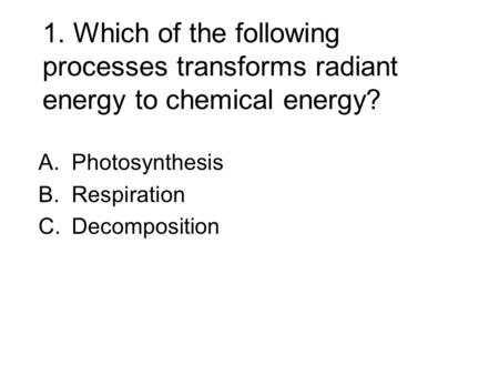 1. Which of the following processes transforms radiant energy to chemical energy? A.Photosynthesis B.Respiration C.Decomposition.