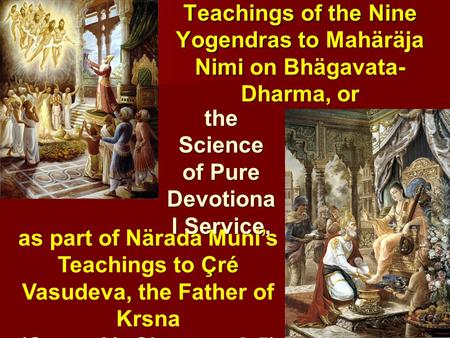 Teachings of the Nine Yogendras to Mahäräja Nimi on Bhägavata- Dharma, or 1 ä Çré as part of Närada Muni’s Teachings to Çré Vasudeva, the Father of Krsna.