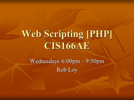 Web Scripting [PHP] CIS166AE Wednesdays 6:00pm – 9:50pm Rob Loy.