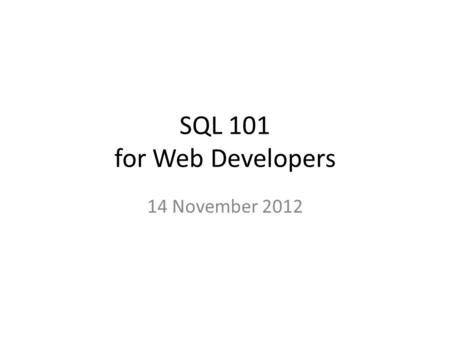 SQL 101 for Web Developers 14 November 2012. What is a database and why have one? Tables, relationships, normalization SQL – What SQL is and isn’t – CRUD: