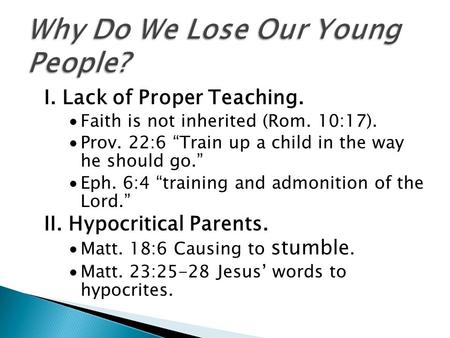 I. Lack of Proper Teaching.  Faith is not inherited (Rom. 10:17).  Prov. 22:6 “Train up a child in the way he should go.”  Eph. 6:4 “training and admonition.