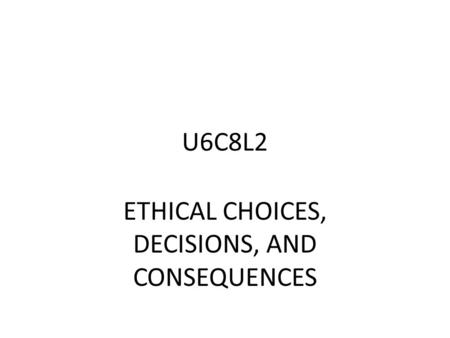U6C8L2 ETHICAL CHOICES, DECISIONS, AND CONSEQUENCES.