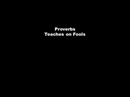Proverbs Teaches on Fools. Proverbs 9:10 “The fear of the Lord is the beginning of wisdom.” Psalm 14:1 The fool says in his heart, “There is no God.”