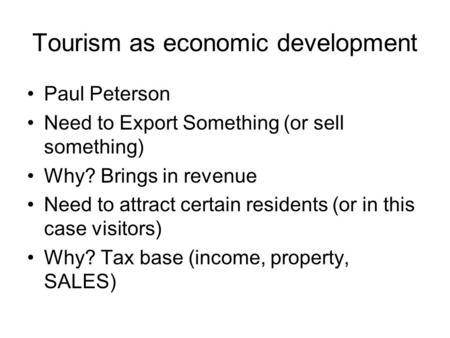 Tourism as economic development Paul Peterson Need to Export Something (or sell something) Why? Brings in revenue Need to attract certain residents (or.