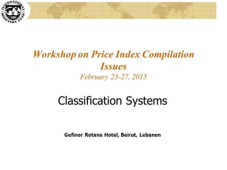 Workshop on Price Index Compilation Issues February 23-27, 2015 Classification Systems Gefinor Rotana Hotel, Beirut, Lebanon.