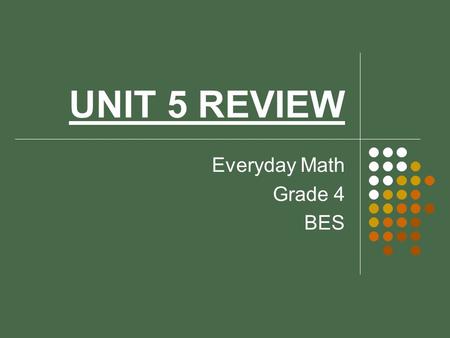 UNIT 5 REVIEW Everyday Math Grade 4 BES Get your whiteboard ready! We’ll go lesson by lesson to review the concepts you learned throughout the unit.