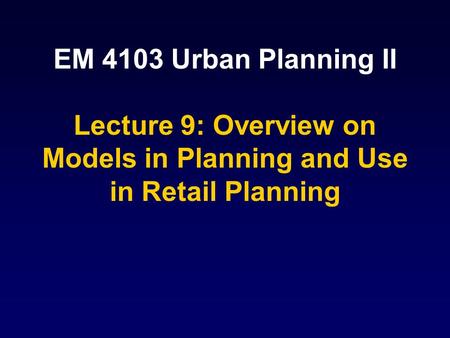EM 4103 Urban Planning II Lecture 9: Overview on Models in Planning and Use in Retail Planning.