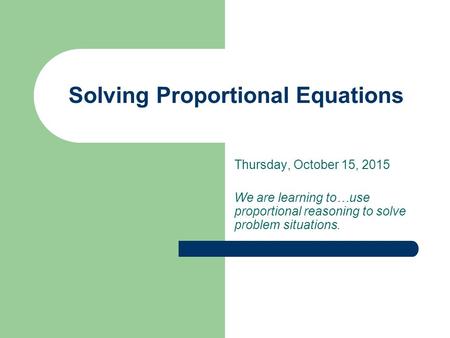 Solving Proportional Equations Thursday, October 15, 2015 We are learning to…use proportional reasoning to solve problem situations.