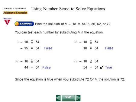 Find the solution of h – 18 = 54: 3, 36, 62, or 72. You can test each number by substituting h in the equation. COURSE 2 LESSON 2-2 3 – 18 54 – 15 = 54.