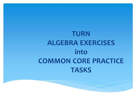 TURN ALGEBRA EXERCISES into COMMON CORE PRACTICE TASKS.