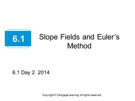 Slope Fields and Euler’s Method Copyright © Cengage Learning. All rights reserved. 6.1 6.1 Day 2 2014.