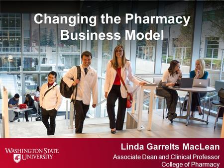 Linda Garrelts MacLean Associate Dean and Clinical Professor College of Pharmacy Changing the Pharmacy Business Model.