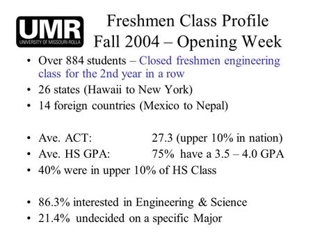 Freshmen Class Profile Fall 2004 – Opening Week Over 884 students – Closed freshmen engineering class for the 2nd year in a row 26 states (Hawaii to New.