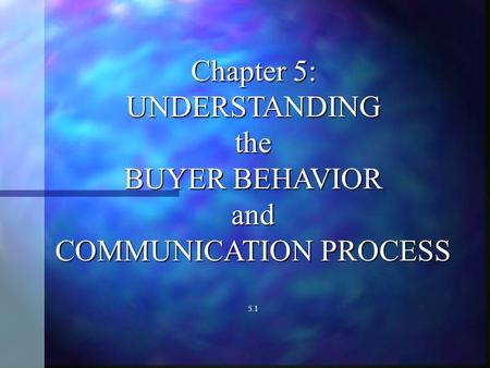 Chapter 5: UNDERSTANDINGthe BUYER BEHAVIOR and COMMUNICATION PROCESS 5.1.