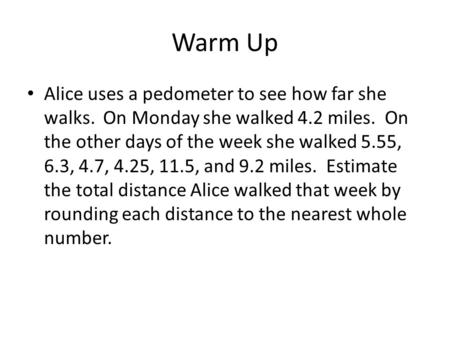 Warm Up Alice uses a pedometer to see how far she walks. On Monday she walked 4.2 miles. On the other days of the week she walked 5.55, 6.3, 4.7, 4.25,