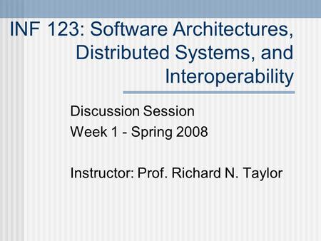 INF 123: Software Architectures, Distributed Systems, and Interoperability Discussion Session Week 1 - Spring 2008 Instructor: Prof. Richard N. Taylor.