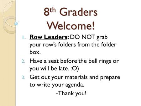 8 th Graders Welcome! 1. Row Leaders: DO NOT grab your row’s folders from the folder box. 2. Have a seat before the bell rings or you will be late. :O)