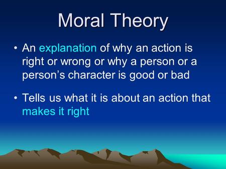 Moral Theory An explanation of why an action is right or wrong or why a person or a person’s character is good or bad Tells us what it is about an action.