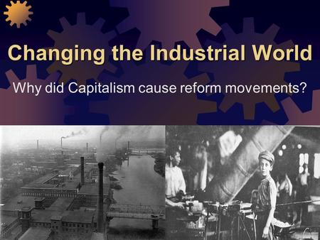 Changing the Industrial World Why did Capitalism cause reform movements?