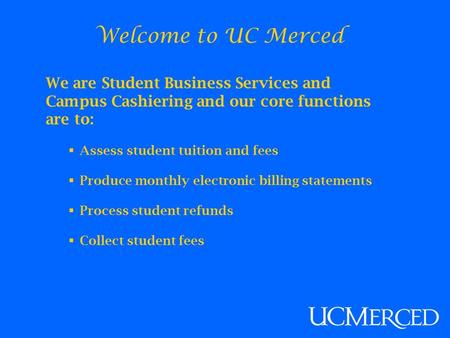 Welcome to UC Merced We are Student Business Services and Campus Cashiering and our core functions are to:  Assess student tuition and fees  Produce.