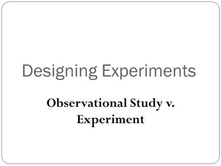 Designing Experiments Observational Study v. Experiment.