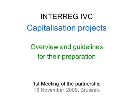 1st Meeting of the partnership 18 November 2009, Brussels INTERREG IVC Capitalisation projects Overview and guidelines for their preparation.