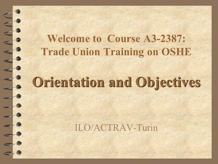 Welcome to Course A3-2387: Trade Union Training on OSHE ILO/ACTRAV-Turin Orientation and Objectives.