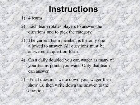 Instructions 1)4 teams 2)Each team rotates players to answer the questions and to pick the category. 3)The current team member is the only one allowed.