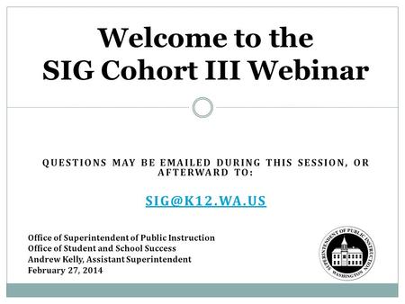 QUESTIONS MAY BE  ED DURING THIS SESSION, OR AFTERWARD TO: Welcome to the SIG Cohort III Webinar Office of Superintendent of Public Instruction.
