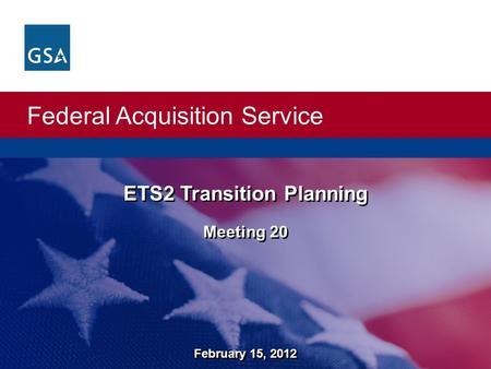 Federal Acquisition Service ETS2 Transition Planning Meeting 20 ETS2 Transition Planning Meeting 20 February 15, 2012.