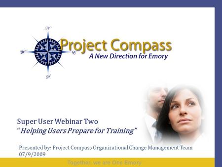 Together, we are One Emory Super User Webinar Two “Helping Users Prepare for Training” Presented by: Project Compass Organizational Change Management Team.