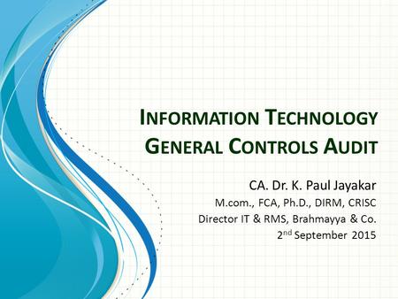 I NFORMATION T ECHNOLOGY G ENERAL C ONTROLS A UDIT CA. Dr. K. Paul Jayakar M.com., FCA, Ph.D., DIRM, CRISC Director IT & RMS, Brahmayya & Co. 2 nd September.