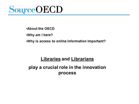 About the OECD Why am I here? Why is access to online information important? Libraries and Librarians play a crucial role in the innovation process.