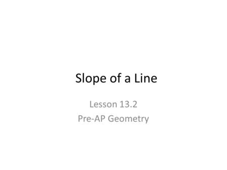 Slope of a Line Lesson 13.2 Pre-AP Geometry. Lesson Focus The purpose of this lesson is to introduce and study the slope of a line.