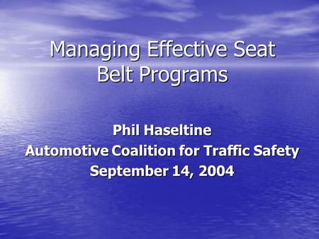 Managing Effective Seat Belt Programs Phil Haseltine Automotive Coalition for Traffic Safety September 14, 2004.