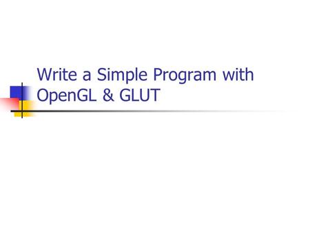 Write a Simple Program with OpenGL & GLUT. Books OpenGL Programming Guide (Red-book) OpenGL Reference Manual (Blue-book) OpenGL Super Bible