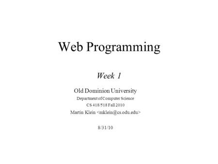 Web Programming Week 1 Old Dominion University Department of Computer Science CS 418/518 Fall 2010 Martin Klein 8/31/10.