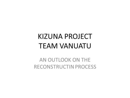 KIZUNA PROJECT TEAM VANUATU AN OUTLOOK ON THE RECONSTRUCTIN PROCESS.