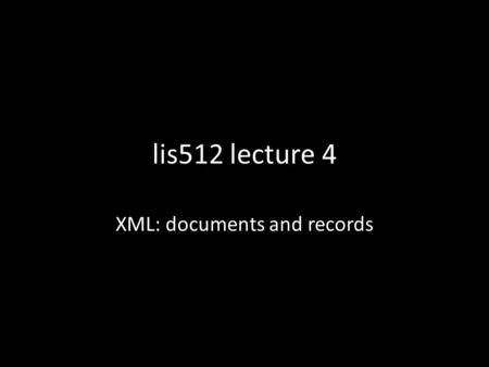 Lis512 lecture 4 XML: documents and records. up until now Relational databases can store information that is internal to an organization. But a lot of.