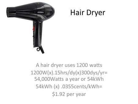 Hair Dryer A hair dryer uses 1200 watts 1200W(x).15hrs/dy(x)300dys/yr= 54,000Watts a year or 54kWh 54kWh (x).0355cents/kWh= $1.92 per year.