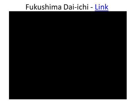 Fukushima Dai-ichi - LinkLink. Boiling Water Reactor – Video LinkVideo Link.
