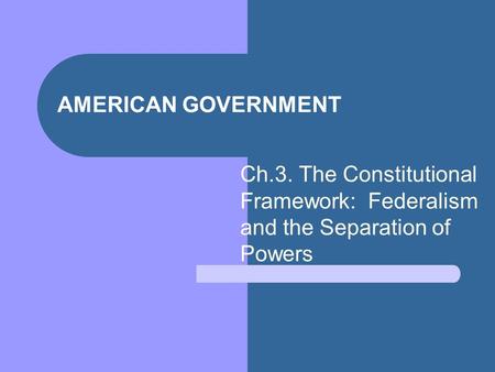 AMERICAN GOVERNMENT Ch.3. The Constitutional Framework: Federalism and the Separation of Powers.