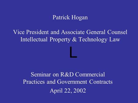 Patrick Hogan Vice President and Associate General Counsel Intellectual Property & Technology Law L Seminar on R&D Commercial Practices and Government.