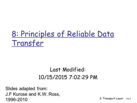3: Transport Layer 3a-1 8: Principles of Reliable Data Transfer Last Modified: 10/15/2015 7:04:07 PM Slides adapted from: J.F Kurose and K.W. Ross, 1996-2010.