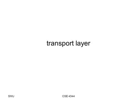 SMUCSE 4344 transport layer. SMUCSE 4344 transport layer end-to-end protocols –transport code runs only on endpoint hosts encapsulates network communications.