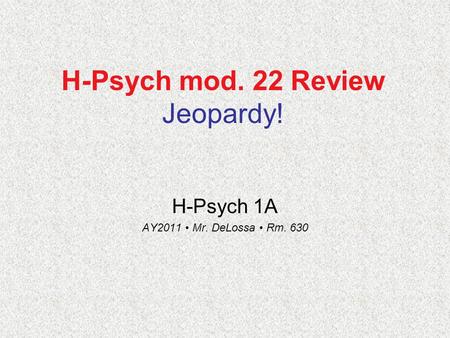 H-Psych mod. 22 Review Jeopardy! H-Psych 1A AY2011 Mr. DeLossa Rm. 630.
