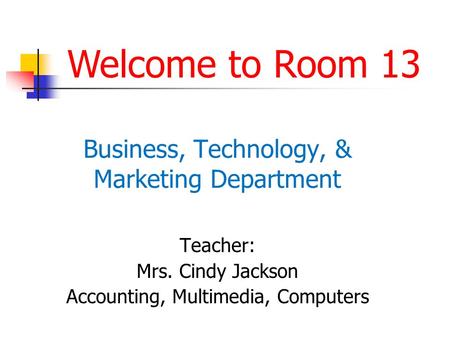 Business, Technology, & Marketing Department Teacher: Mrs. Cindy Jackson Accounting, Multimedia, Computers Welcome to Room 13.